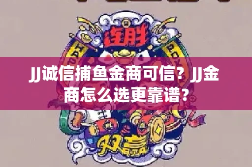 JJ诚信捕鱼金商可信？JJ金商怎么选更靠谱？