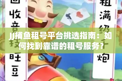 JJ捕鱼租号平台挑选指南：如何找到靠谱的租号服务？
