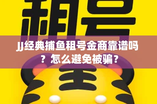 JJ经典捕鱼租号金商靠谱吗？怎么避免被骗？
