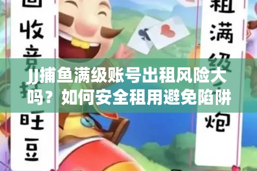 JJ捕鱼满级账号出租风险大吗？如何安全租用避免陷阱？