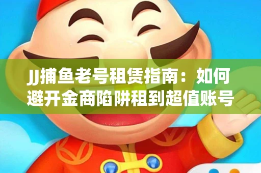JJ捕鱼老号租赁指南：如何避开金商陷阱租到超值账号