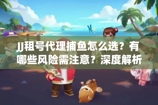 JJ租号代理捕鱼怎么选？有哪些风险需注意？深度解析来了
