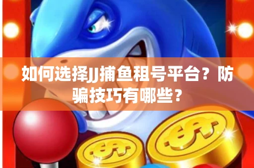 如何选择JJ捕鱼租号平台？防骗技巧有哪些？