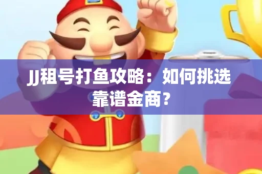 JJ租号打鱼攻略：如何挑选靠谱金商？